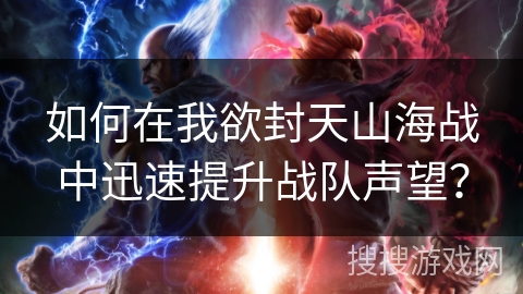 如何在我欲封天山海战中迅速提升战队声望？