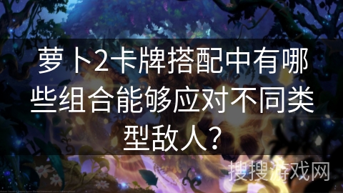 萝卜2卡牌搭配中有哪些组合能够应对不同类型敌人？