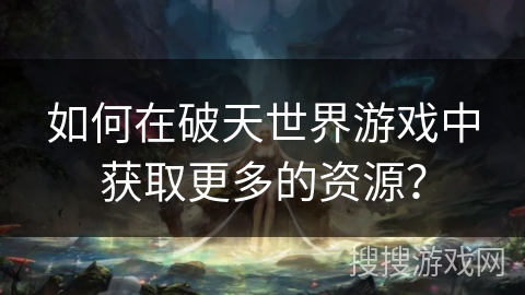 如何在破天世界游戏中获取更多的资源？
