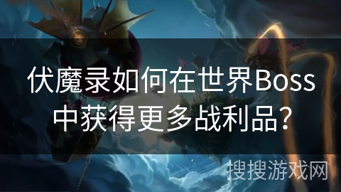 伏魔录如何在世界Boss中获得更多战利品？