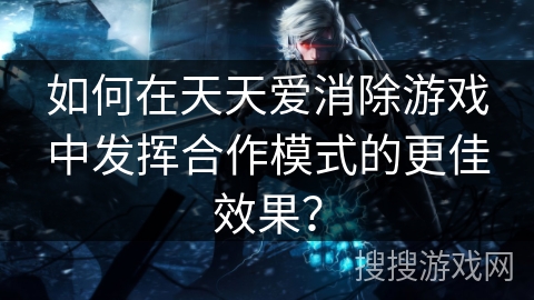 如何在天天爱消除游戏中发挥合作模式的更佳效果？