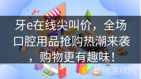 牙e在线尖叫价，全场口腔用品抢购热潮来袭，购物更有趣味！