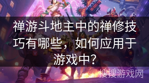 禅游斗地主中的禅修技巧有哪些,如何应用于游戏中? 禅游斗地主中的禅修技巧有哪些,如何应用于游戏中?