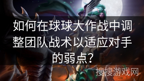 如何在球球大作战中调整团队战术以适应对手的弱点？