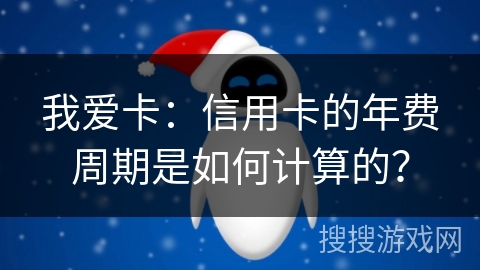 我爱卡：信用卡的年费周期是如何计算的？