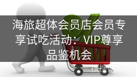 海旅超体会员店会员专享试吃活动：VIP尊享品鉴机会