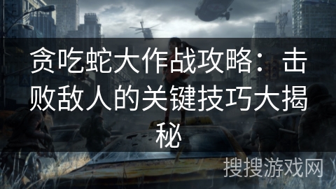 贪吃蛇大作战攻略：击败敌人的关键技巧大揭秘