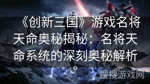 《创新三国》游戏名将天命奥秘揭秘：名将天命系统的深刻奥秘解析。