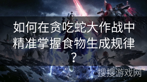 如何在贪吃蛇大作战中精准掌握食物生成规律？