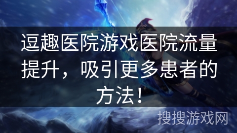 逗趣医院游戏医院流量提升，吸引更多患者的方法！