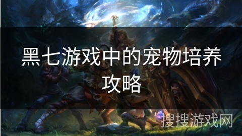 黑七游戏中的宠物培养攻略