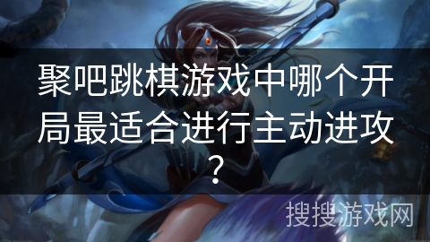 聚吧跳棋游戏中哪个开局最适合进行主动进攻？