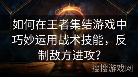 如何在王者集结游戏中巧妙运用战术技能，反制敌方进攻？
