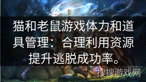 猫和老鼠游戏体力和道具管理：合理利用资源提升逃脱成功率。