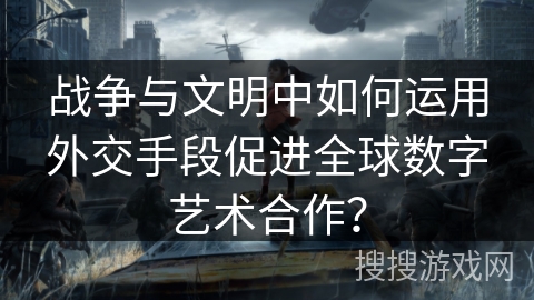 战争与文明中如何运用外交手段促进全球数字艺术合作？