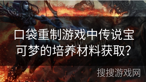 口袋重制游戏中传说宝可梦的培养材料获取？