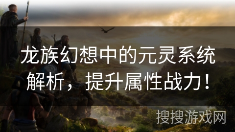 龙族幻想中的元灵系统解析，提升属性战力！