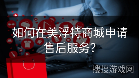 如何在美浮特商城申请售后服务？