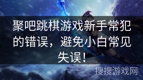 聚吧跳棋游戏新手常犯的错误，避免小白常见失误！