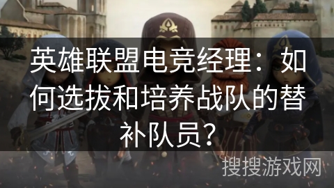 英雄联盟电竞经理：如何选拔和培养战队的替补队员？