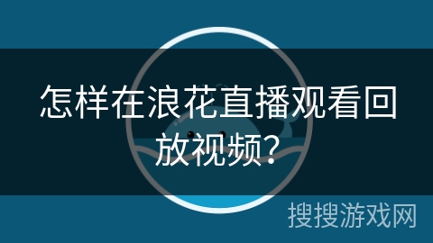 怎样在浪花直播观看回放视频? 怎样在浪花直播观看回放视频?