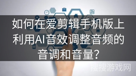 如何在爱剪辑手机版上利用AI音效调整音频的音调和音量？