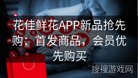 花佳鲜花APP新品抢先购：首发商品，会员优先购买