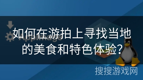 如何在游拍上寻找当地的美食和特色体验？