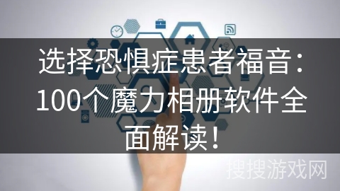 选择恐惧症患者福音：100个魔力相册软件全面解读！