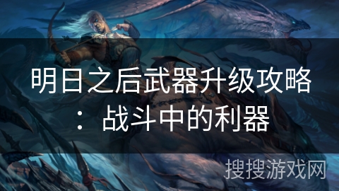 明日之后武器升级攻略：战斗中的利器