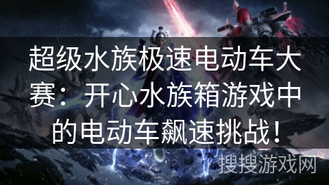 超级水族极速电动车大赛：开心水族箱游戏中的电动车飙速挑战！