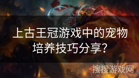上古王冠游戏中的宠物培养技巧分享？