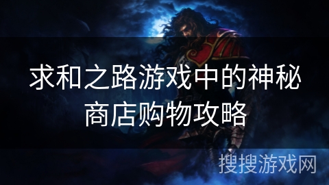 求和之路游戏中的神秘商店购物攻略 求和之路游戏中的神秘商店购物攻略