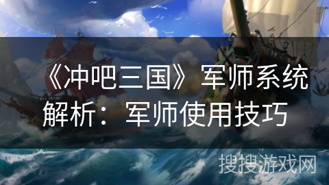 《冲吧三国》军师系统解析：军师使用技巧