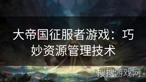 大帝国征服者游戏：巧妙资源管理技术