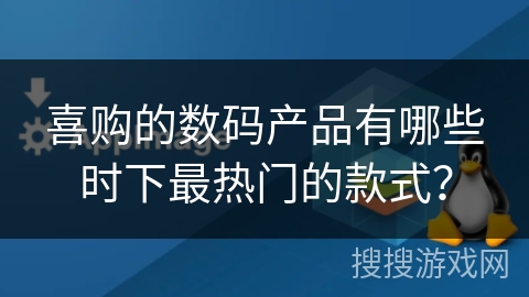 喜购的数码产品有哪些时下最热门的款式？