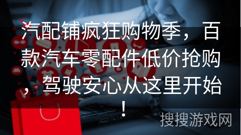 汽配铺疯狂购物季，百款汽车零配件低价抢购，驾驶安心从这里开始！