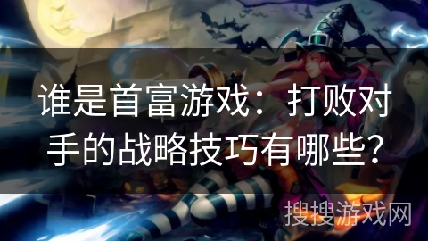 谁是首富游戏：打败对手的战略技巧有哪些？