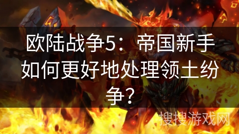 欧陆战争5：帝国新手如何更好地处理领土纷争？