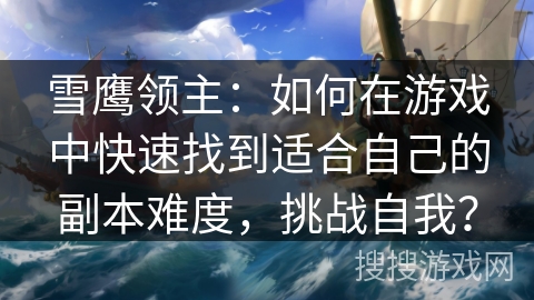 雪鹰领主：如何在游戏中快速找到适合自己的副本难度，挑战自我？