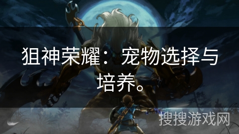 狙神荣耀：宠物选择与培养。