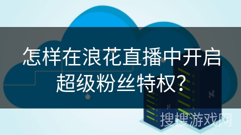 怎样在浪花直播中开启超级粉丝特权？
