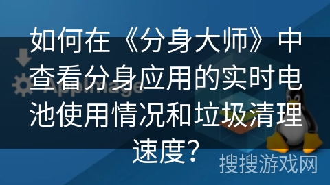 如何在《分身大师》中查看分身应用的实时电池使用情况和垃圾清理速度? 如何在《分身大师》中查看分身应用的实时电池使用情况和垃圾清理速度?