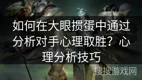如何在大眼掼蛋中通过分析对手心理取胜?心理分析技巧 如何在大眼掼蛋中通过分析对手心理取胜?心理分析技巧