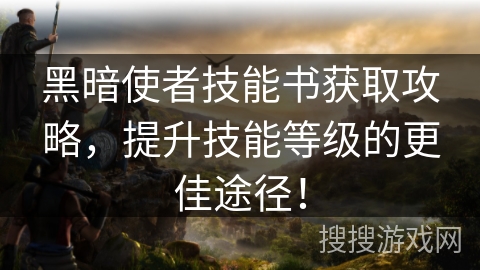 黑暗使者技能书获取攻略，提升技能等级的更佳途径！