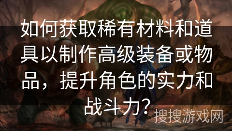 如何获取稀有材料和道具以制作高级装备或物品，提升角色的实力和战斗力？