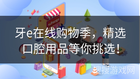 牙e在线购物季，精选口腔用品等你挑选！