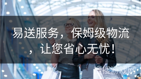 易送服务，保姆级物流，让您省心无忧！