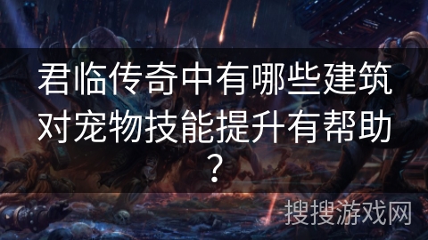 君临传奇中有哪些建筑对宠物技能提升有帮助？
