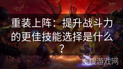 重装上阵：提升战斗力的更佳技能选择是什么？